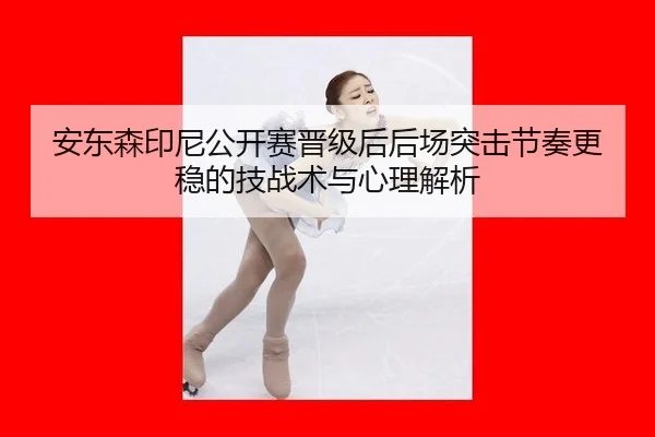 安东森印尼公开赛晋级后后场突击节奏更稳的技战术与心理解析