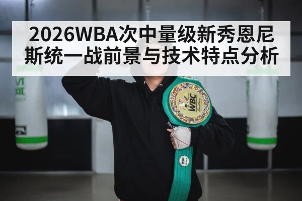 2026WBA次中量级新秀恩尼斯统一战前景与技术特点分析