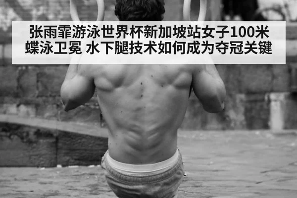 张雨霏游泳世界杯新加坡站女子100米蝶泳卫冕 水下腿技术如何成为夺冠关键