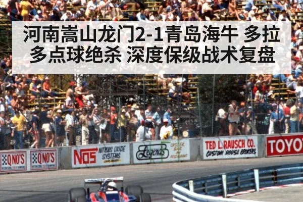 河南嵩山龙门2-1青岛海牛 多拉多点球绝杀 深度保级战术复盘