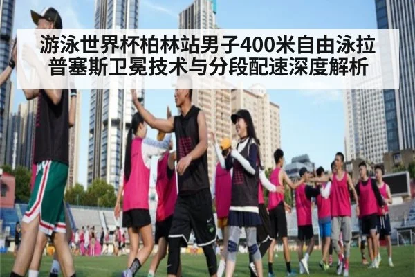 游泳世界杯柏林站男子400米自由泳拉普塞斯卫冕技术与分段配速深度解析