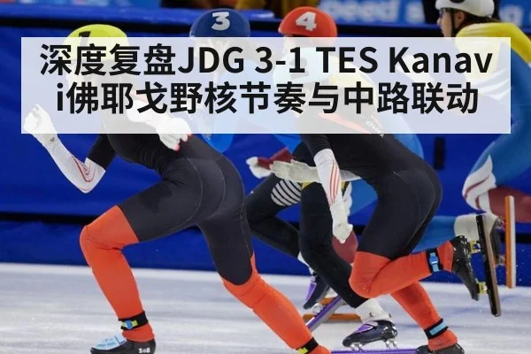 深度复盘JDG 3-1 TES Kanavi佛耶戈野核节奏与中路联动