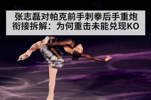 张志磊对帕克前手刺拳后手重炮衔接拆解:为何重击未能兑现KO